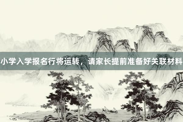 小学入学报名行将运转，请家长提前准备好关联材料