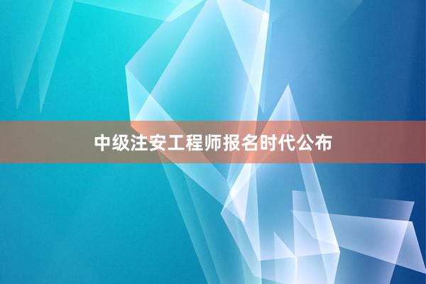 中级注安工程师报名时代公布