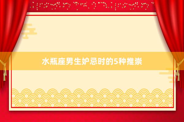 水瓶座男生妒忌时的5种推崇