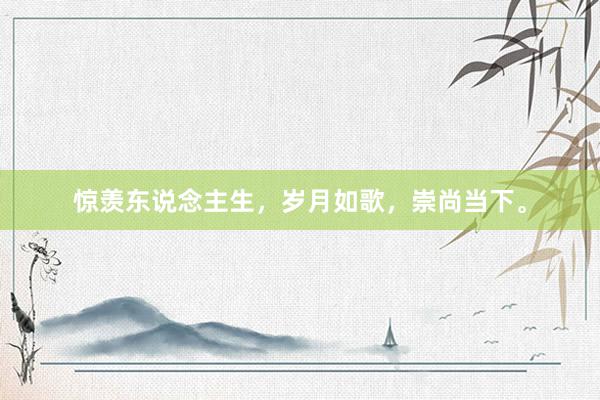 惊羡东说念主生,岁月如歌,崇尚当下。