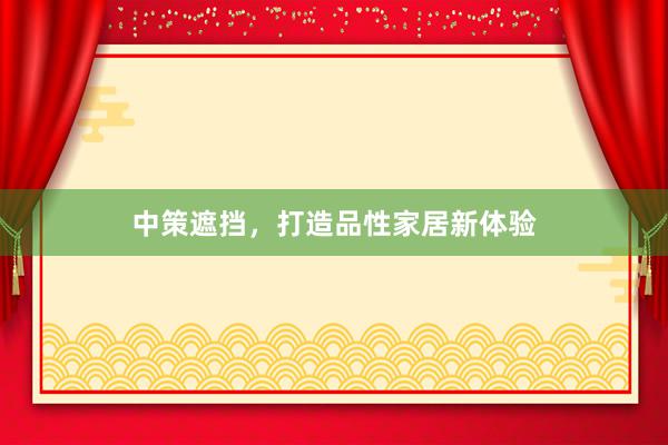 中策遮挡，打造品性家居新体验
